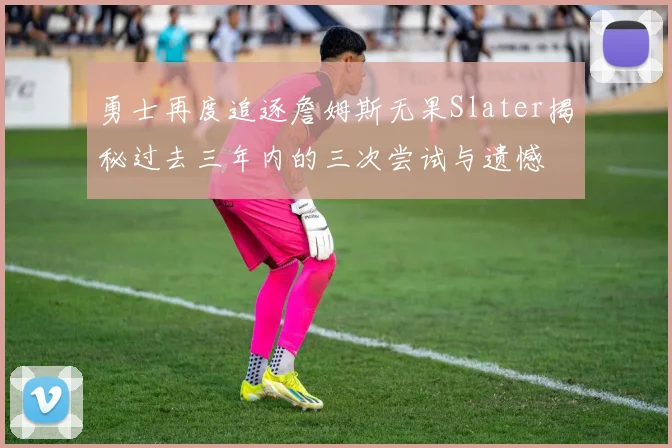 勇士再度追逐詹姆斯无果Slater揭秘过去三年内的三次尝试与遗憾